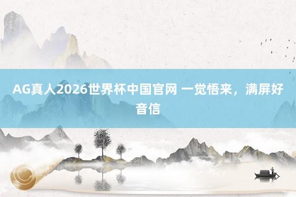 AG真人2026世界杯中国官网 一觉悟来,满屏好音信