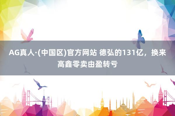 AG真人·(中国区)官方网站 德弘的131亿，换来高鑫零卖由盈转亏