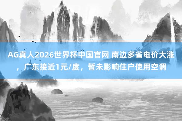 AG真人2026世界杯中国官网 南边多省电价大涨,广东接近1元/度,暂未影响住户使用空调