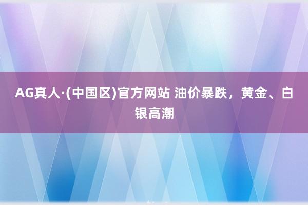 AG真人·(中国区)官方网站 油价暴跌,黄金、白银高潮