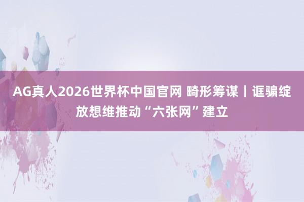 AG真人2026世界杯中国官网 畸形筹谋丨诓骗绽放想维推动“六张网”建立