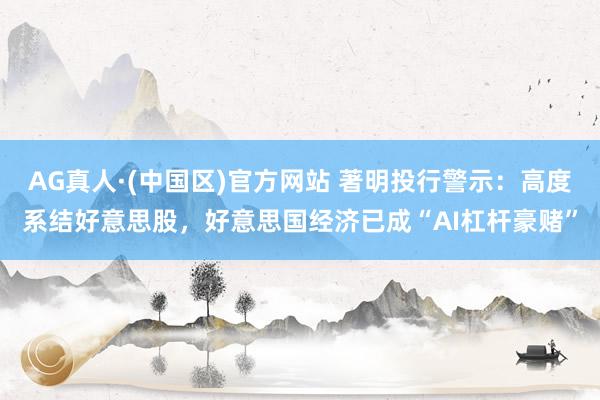 AG真人·(中国区)官方网站 著明投行警示:高度系结好意思股,好意思国经济已成“AI杠杆豪赌”