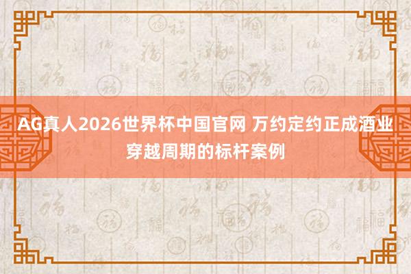 AG真人2026世界杯中国官网 万约定约正成酒业穿越周期的标杆案例