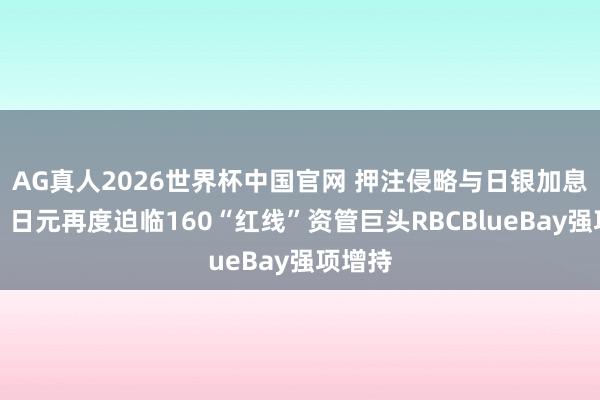 AG真人2026世界杯中国官网 押注侵略与日银加息窗口！日元再度迫临160“红线”资管巨头RBCBlueBay强项增持
