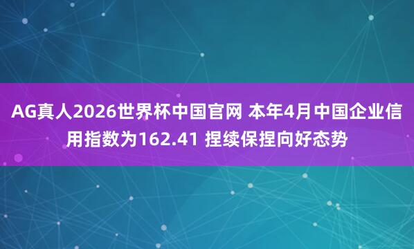 AG真人2026世界杯中国官网 本年4月中国企业信用指数为162.41 捏续保捏向好态势