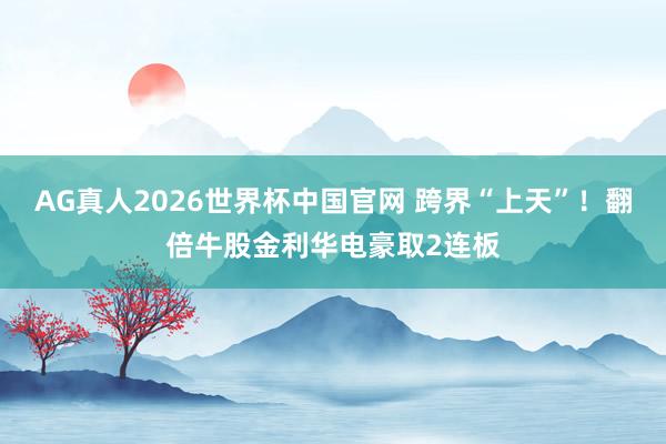 AG真人2026世界杯中国官网 跨界“上天”!翻倍牛股金利华电豪取2连板