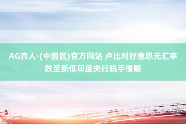 AG真人·(中国区)官方网站 卢比对好意思元汇率跌至新低 印度央行脱手侵略