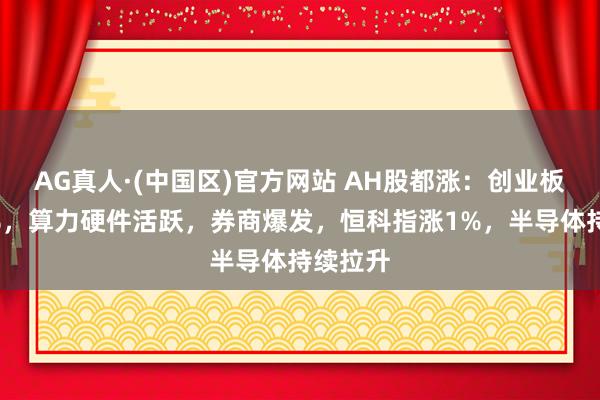 AG真人·(中国区)官方网站 AH股都涨：创业板涨超2%，算力硬件活跃，券商爆发，恒科指涨1%，半导体持续拉升