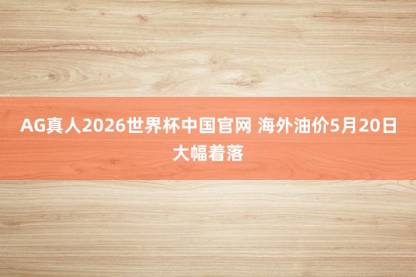 AG真人2026世界杯中国官网 海外油价5月20日大幅着落