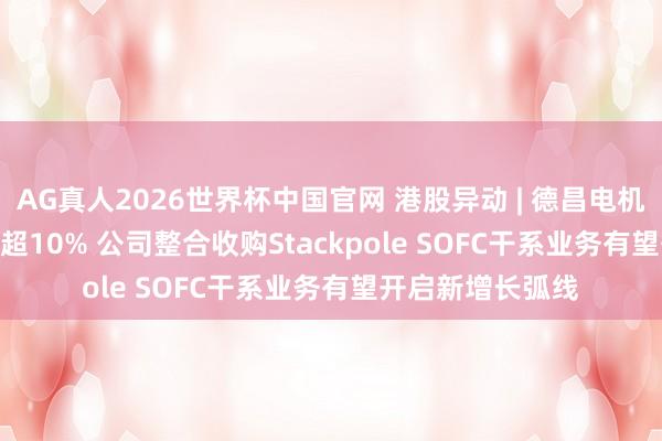 AG真人2026世界杯中国官网 港股异动 | 德昌电机控股(00179)涨超10% 公司整合收购Stackpole SOFC干系业务有望开启新增长弧线