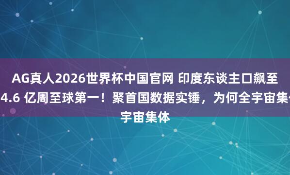 AG真人2026世界杯中国官网 印度东谈主口飙至 14.6 亿周至球第一！聚首国数据实锤，为何全宇宙集体