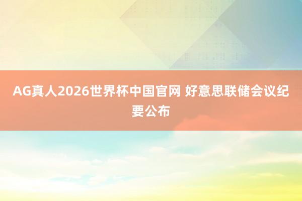 AG真人2026世界杯中国官网 好意思联储会议纪要公布