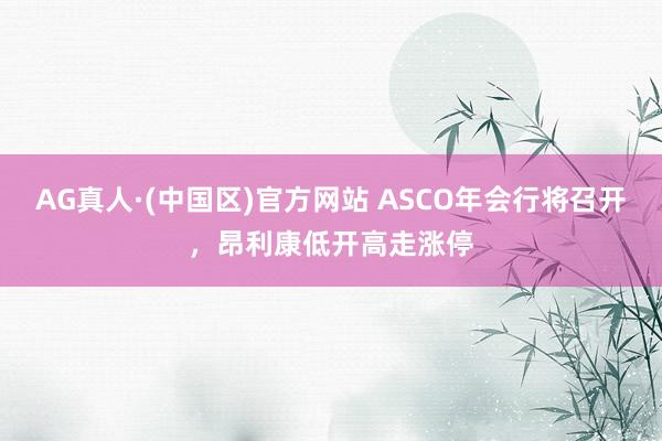AG真人·(中国区)官方网站 ASCO年会行将召开，昂利康低开高走涨停