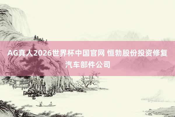 AG真人2026世界杯中国官网 恒勃股份投资修复汽车部件公司