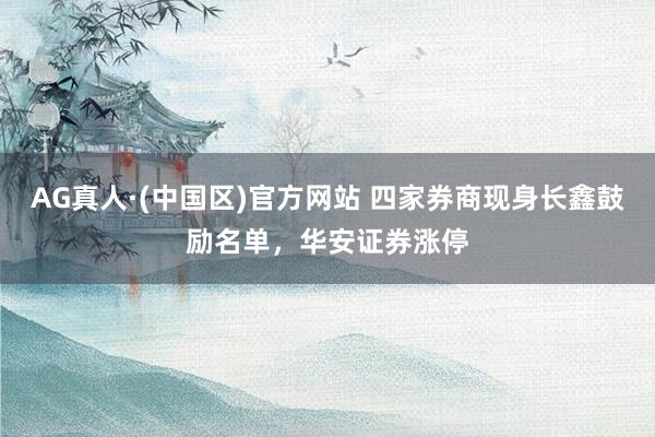 AG真人·(中国区)官方网站 四家券商现身长鑫鼓励名单，华安证券涨停
