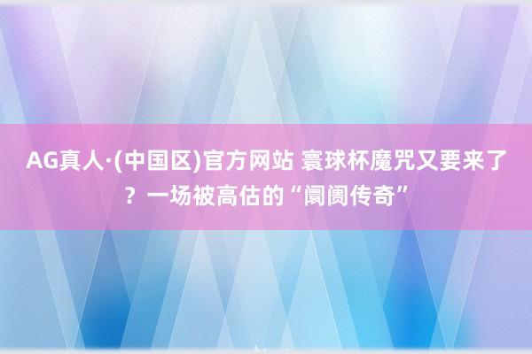 AG真人·(中国区)官方网站 寰球杯魔咒又要来了?一场被高估的“阛阓传奇”