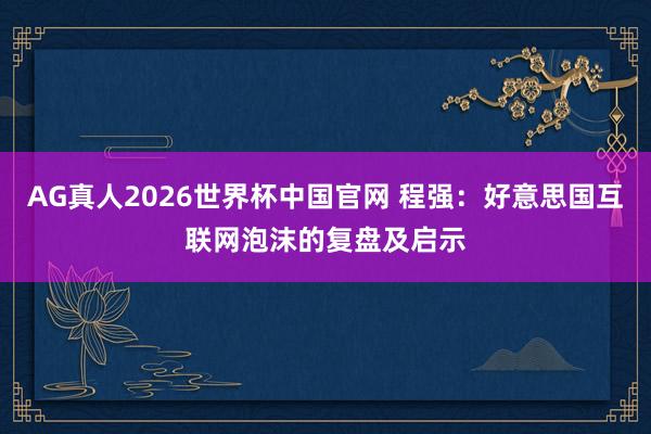 AG真人2026世界杯中国官网 程强：好意思国互联网泡沫的复盘及启示