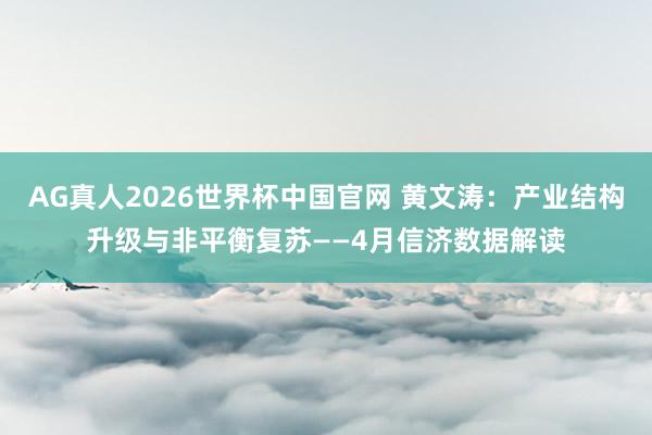 AG真人2026世界杯中国官网 黄文涛:产业结构升级与非平衡复苏——4月信济数据解读