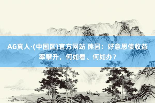 AG真人·(中国区)官方网站 熊园：好意思债收益率攀升，何如看、何如办？