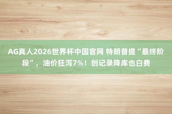 AG真人2026世界杯中国官网 特朗普提“最终阶段”,油价狂泻7%!创记录降库也白费