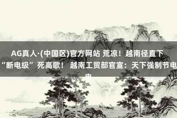 AG真人·(中国区)官方网站 荒凉!越南径直下 “断电级” 死高歌! 越南工贸部官宣:天下强制节电