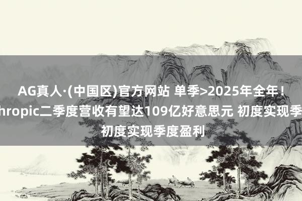 AG真人·(中国区)官方网站 单季>2025年全年！传Anthropic二季度营收有望达109亿好意思元 初度实现季度盈利