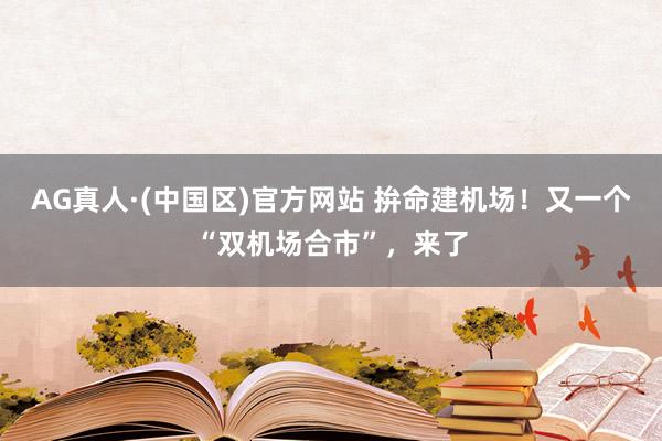 AG真人·(中国区)官方网站 拚命建机场!又一个“双机场合市”,来了