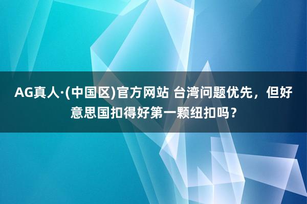 AG真人·(中国区)官方网站 台湾问题优先,但好意思国扣得好第一颗纽扣吗?