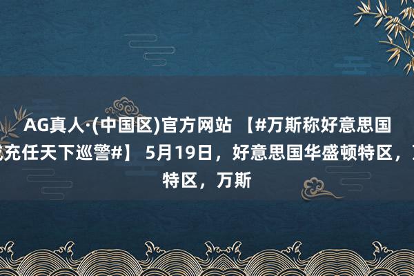AG真人·(中国区)官方网站 【#万斯称好意思国不成充任天下巡警#】 5月19日,好意思国华盛顿特区,万斯
