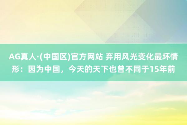 AG真人·(中国区)官方网站 弃用风光变化最坏情形：因为中国，今天的天下也曾不同于15年前