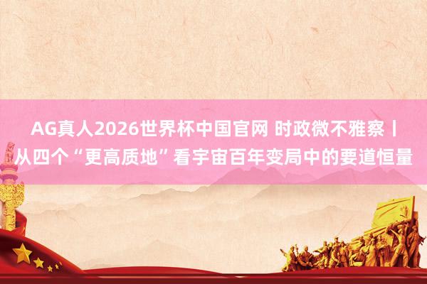 AG真人2026世界杯中国官网 时政微不雅察丨从四个“更高质地”看宇宙百年变局中的要道恒量