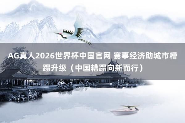 AG真人2026世界杯中国官网 赛事经济助城市糟蹋升级(中国糟蹋向新而行)