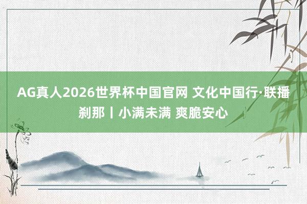AG真人2026世界杯中国官网 文化中国行·联播刹那丨小满未满 爽脆安心