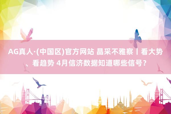 AG真人·(中国区)官方网站 晶采不雅察丨看大势、看趋势 4月信济数据知道哪些信号?