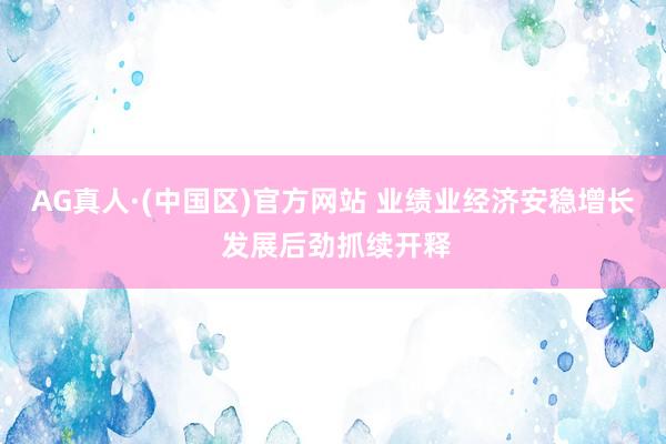 AG真人·(中国区)官方网站 业绩业经济安稳增长 发展后劲抓续开释