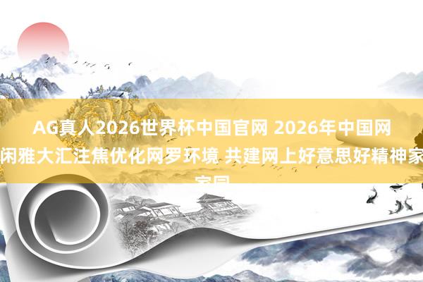 AG真人2026世界杯中国官网 2026年中国网罗闲雅大汇注焦优化网罗环境 共建网上好意思好精神家园