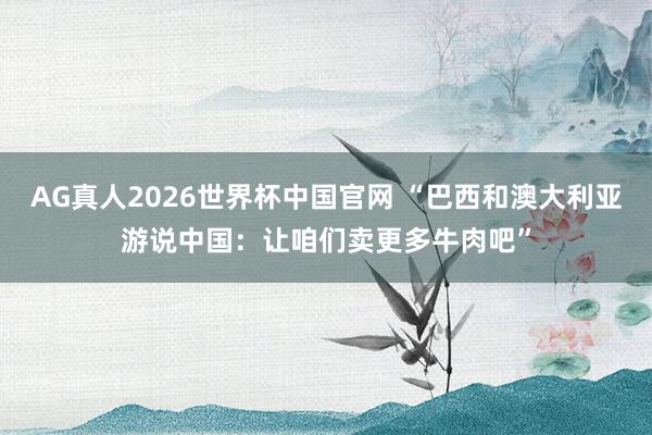 AG真人2026世界杯中国官网 “巴西和澳大利亚游说中国：让咱们卖更多牛肉吧”