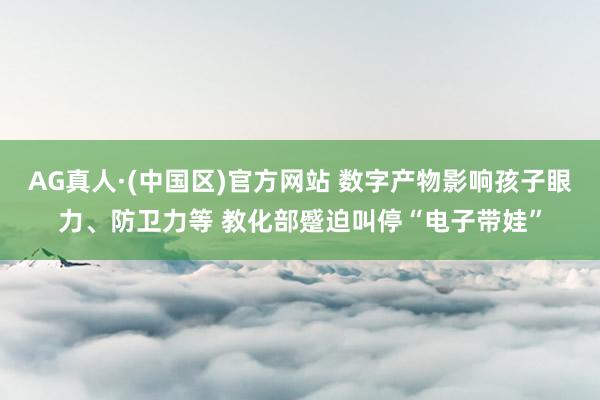 AG真人·(中国区)官方网站 数字产物影响孩子眼力、防卫力等 教化部蹙迫叫停“电子带娃”