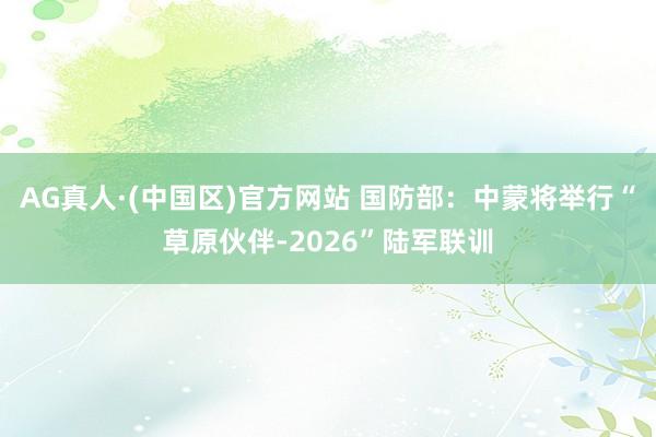AG真人·(中国区)官方网站 国防部:中蒙将举行“草原伙伴-2026”陆军联训