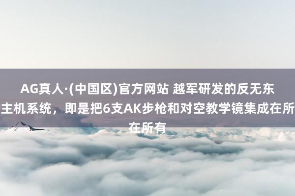 AG真人·(中国区)官方网站 越军研发的反无东谈主机系统,即是把6支AK步枪和对空教学镜集成在所有