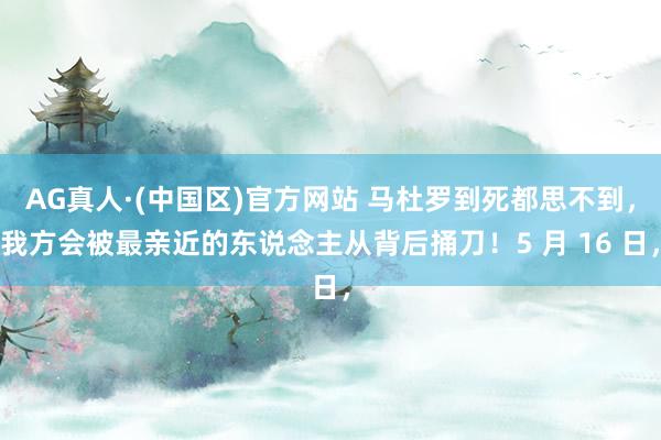 AG真人·(中国区)官方网站 马杜罗到死都思不到,我方会被最亲近的东说念主从背后捅刀!5 月 16 日,