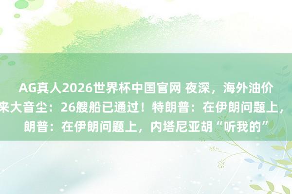 AG真人2026世界杯中国官网 夜深，海外油价大跳水！霍尔木兹传来大音尘：26艘船已通过！特朗普：在伊朗问题上，内塔尼亚胡“听我的”