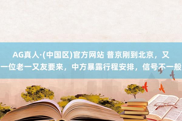AG真人·(中国区)官方网站 普京刚到北京，又一位老一又友要来，中方暴露行程安排，信号不一般
