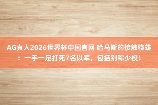 AG真人2026世界杯中国官网 哈马斯的接触骁雄:一手一足打死7名以军,包括别称少校!