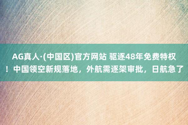 AG真人·(中国区)官方网站 驱逐48年免费特权!中国领空新规落地,外航需逐架审批,日航急了