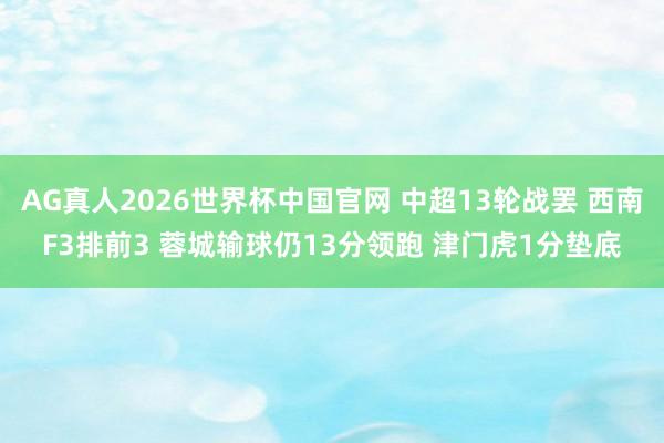 AG真人2026世界杯中国官网 中超13轮战罢 西南F3排前3 蓉城输球仍13分领跑 津门虎1分垫底