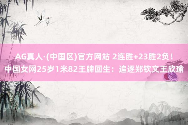 AG真人·(中国区)官方网站 2连胜+23胜2负!中国女网25岁1米82王牌回生:追逐郑钦文王欣瑜