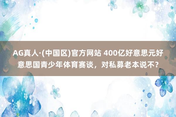 AG真人·(中国区)官方网站 400亿好意思元好意思国青少年体育赛谈，对私募老本说不？
