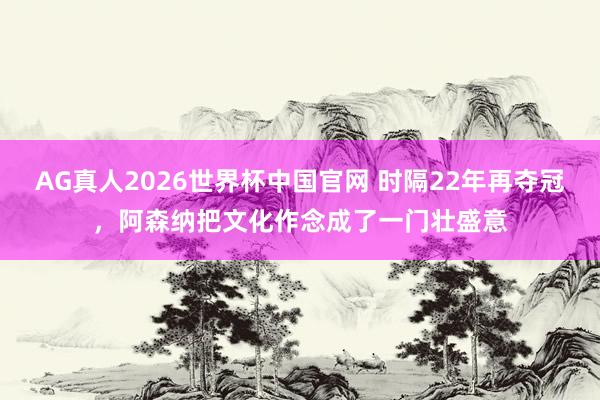 AG真人2026世界杯中国官网 时隔22年再夺冠,阿森纳把文化作念成了一门壮盛意