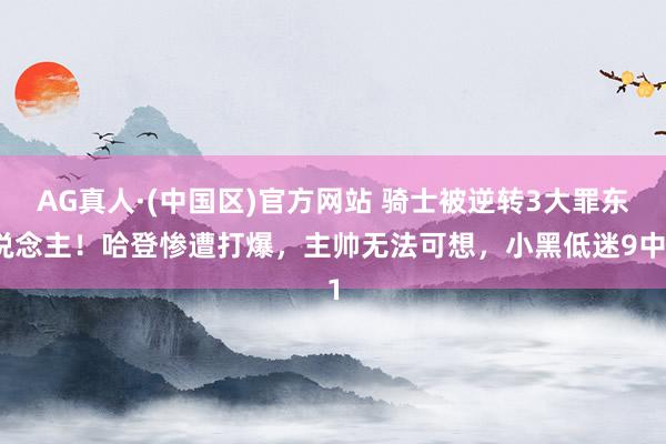 AG真人·(中国区)官方网站 骑士被逆转3大罪东说念主!哈登惨遭打爆,主帅无法可想,小黑低迷9中1